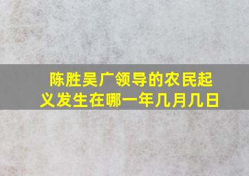 陈胜吴广领导的农民起义发生在哪一年几月几日