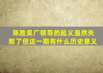 陈胜吴广领导的起义虽然失败了但这一期有什么历史意义