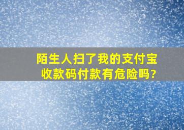 陌生人扫了我的支付宝收款码付款有危险吗?