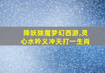 降妖除魔梦幻西游,灵心水吟义冲天打一生肖