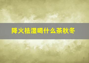 降火祛湿喝什么茶秋冬