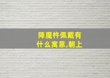 降魔杵佩戴有什么寓意,朝上