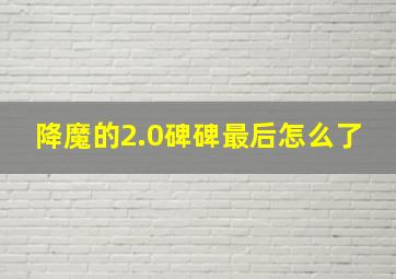 降魔的2.0碑碑最后怎么了