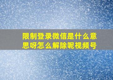 限制登录微信是什么意思呀怎么解除呢视频号