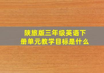 陕旅版三年级英语下册单元教学目标是什么