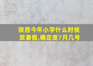 陕西今年小学什么时候放暑假,确定是7月几号