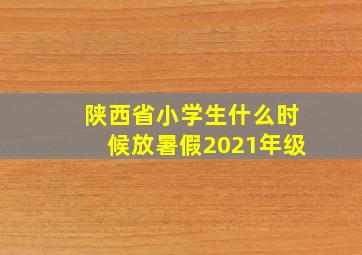 陕西省小学生什么时候放暑假2021年级