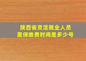 陕西省灵活就业人员医保缴费时间是多少号