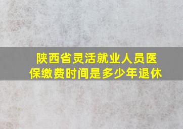 陕西省灵活就业人员医保缴费时间是多少年退休