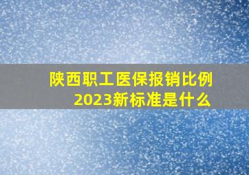 陕西职工医保报销比例2023新标准是什么