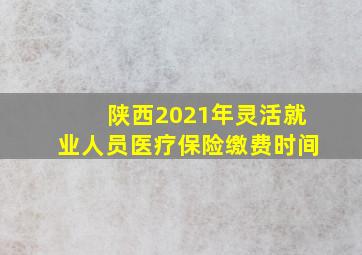 陕西2021年灵活就业人员医疗保险缴费时间