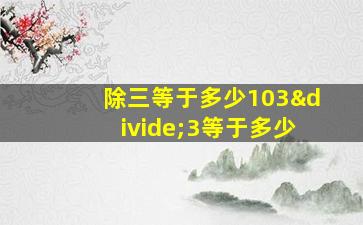 除三等于多少103÷3等于多少