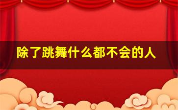 除了跳舞什么都不会的人