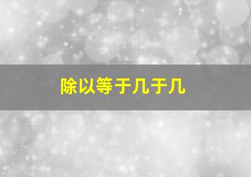 除以等于几于几