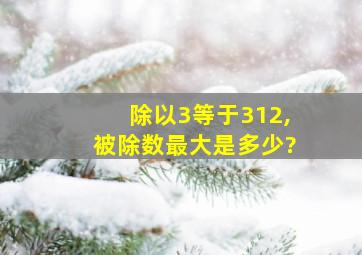 除以3等于312,被除数最大是多少?