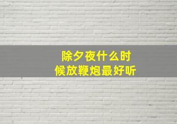 除夕夜什么时候放鞭炮最好听