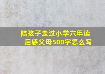 陪孩子走过小学六年读后感父母500字怎么写