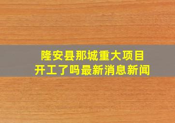 隆安县那城重大项目开工了吗最新消息新闻