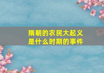 隋朝的农民大起义是什么时期的事件