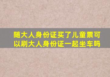 随大人身份证买了儿童票可以刷大人身份证一起坐车吗