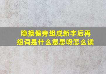 隐换偏旁组成新字后再组词是什么意思呀怎么读