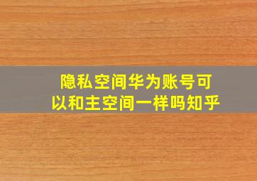 隐私空间华为账号可以和主空间一样吗知乎