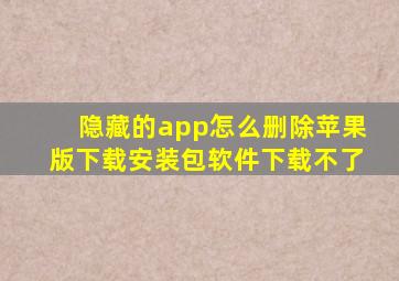 隐藏的app怎么删除苹果版下载安装包软件下载不了