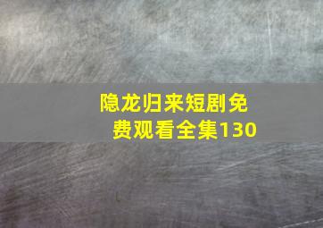 隐龙归来短剧免费观看全集130