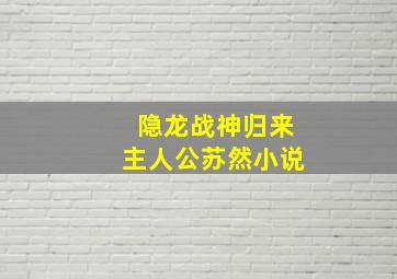 隐龙战神归来主人公苏然小说