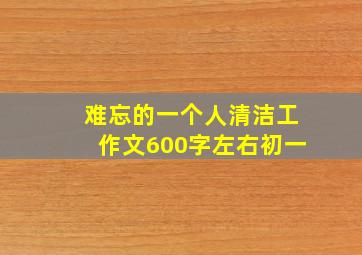 难忘的一个人清洁工作文600字左右初一