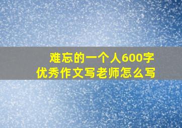 难忘的一个人600字优秀作文写老师怎么写