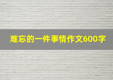 难忘的一件事情作文600字