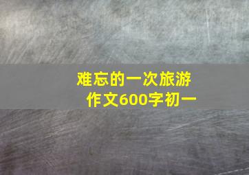 难忘的一次旅游作文600字初一