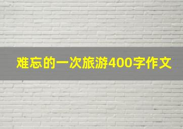 难忘的一次旅游400字作文