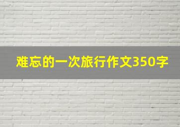 难忘的一次旅行作文350字