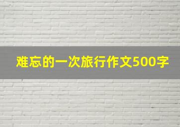 难忘的一次旅行作文500字