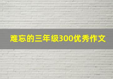 难忘的三年级300优秀作文