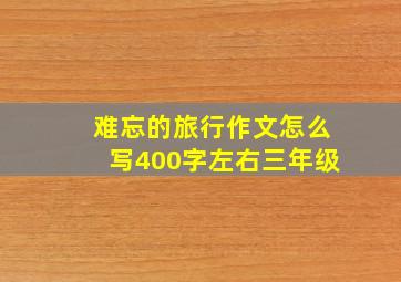 难忘的旅行作文怎么写400字左右三年级