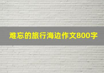 难忘的旅行海边作文800字