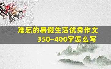 难忘的暑假生活优秀作文350~400字怎么写