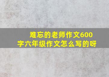 难忘的老师作文600字六年级作文怎么写的呀