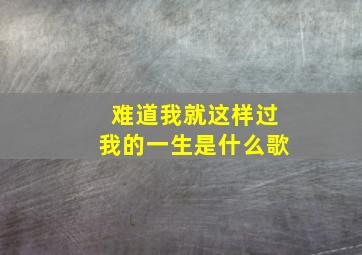 难道我就这样过我的一生是什么歌