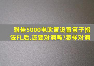 雅佳5000电吹管设置笛子指法FL后,还要对调吗?怎样对调