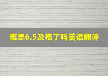 雅思6.5及格了吗英语翻译