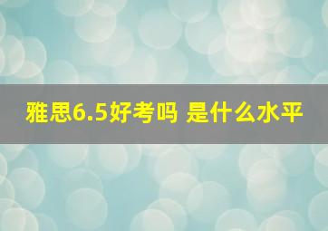 雅思6.5好考吗 是什么水平