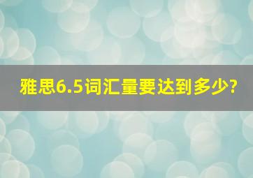 雅思6.5词汇量要达到多少?