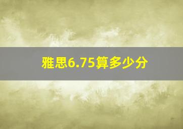 雅思6.75算多少分