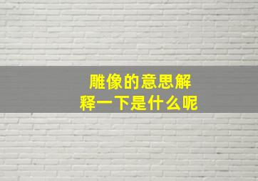 雕像的意思解释一下是什么呢