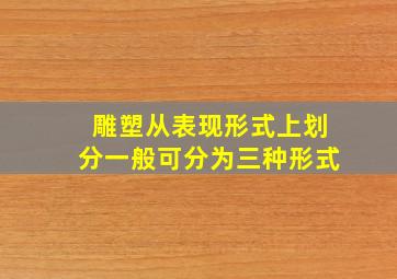 雕塑从表现形式上划分一般可分为三种形式