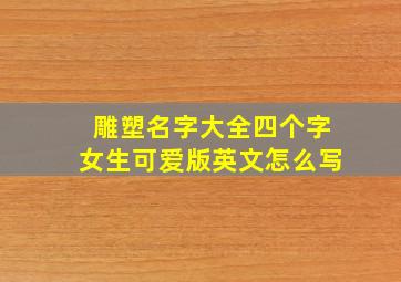 雕塑名字大全四个字女生可爱版英文怎么写